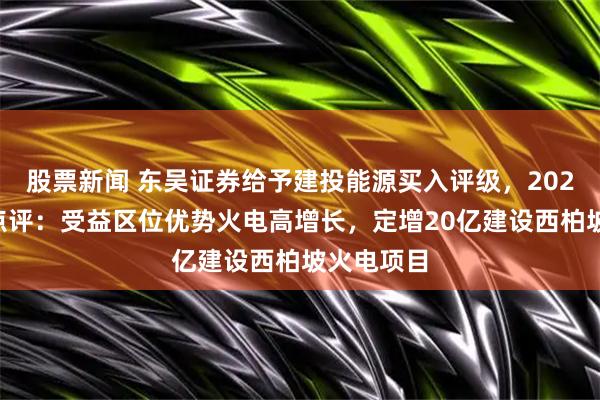 股票新闻 东吴证券给予建投能源买入评级，2025半年报点评：受益区位优势火电高增长，定增20亿建设西柏坡火电项目