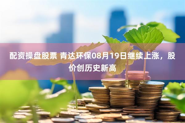 配资操盘股票 青达环保08月19日继续上涨，股价创历史新高