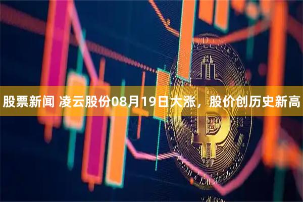 股票新闻 凌云股份08月19日大涨，股价创历史新高
