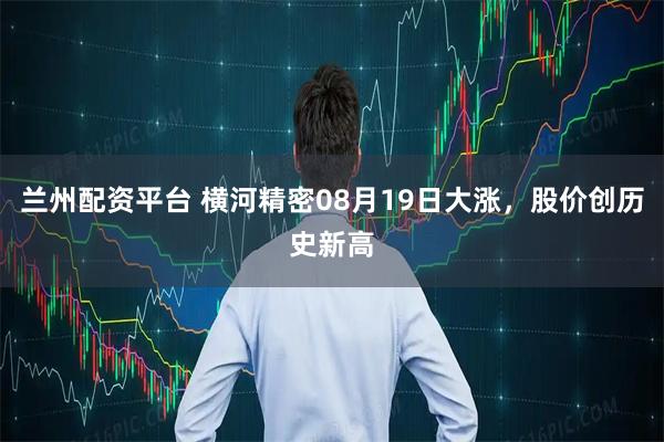 兰州配资平台 横河精密08月19日大涨，股价创历史新高