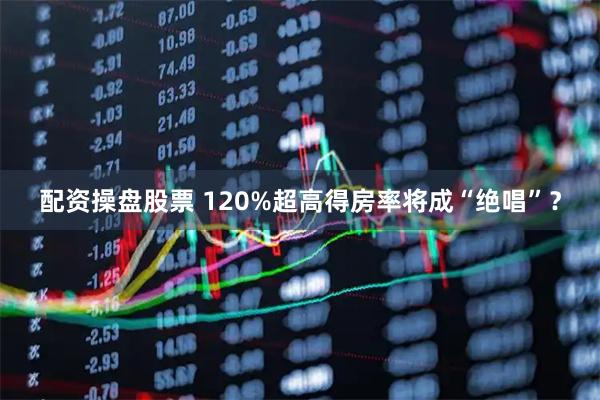 配资操盘股票 120%超高得房率将成“绝唱”？