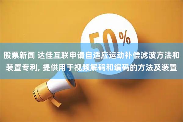 股票新闻 达佳互联申请自适应运动补偿滤波方法和装置专利, 提供用于视频解码和编码的方法及装置