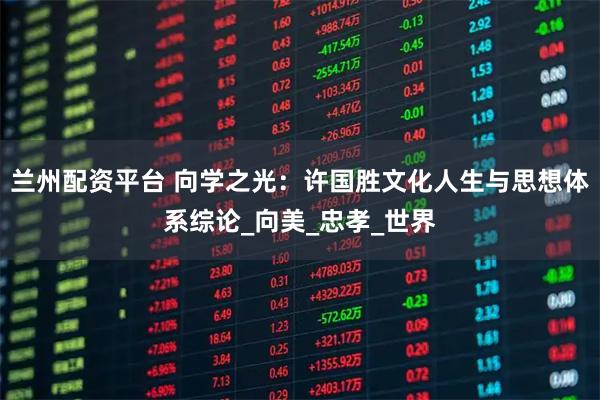 兰州配资平台 向学之光：许国胜文化人生与思想体系综论_向美_忠孝_世界