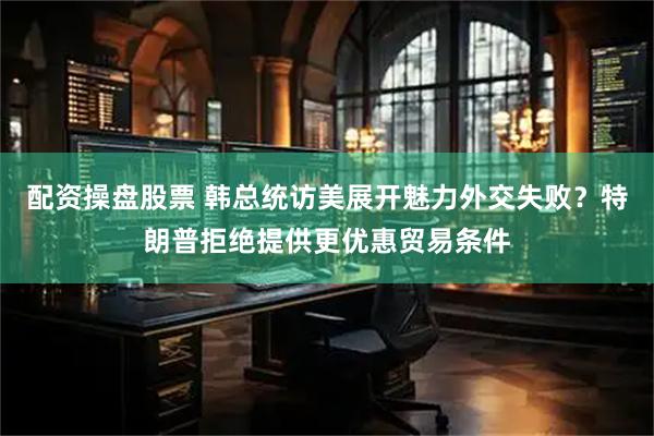配资操盘股票 韩总统访美展开魅力外交失败？特朗普拒绝提供更优惠贸易条件