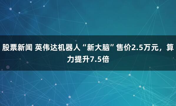 股票新闻 英伟达机器人“新大脑”售价2.5万元，算力提升7.5倍