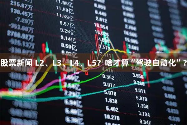 股票新闻 L2、L3、L4、L5？啥才算“驾驶自动化”？