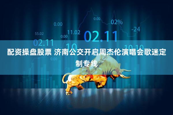 配资操盘股票 济南公交开启周杰伦演唱会歌迷定制专线