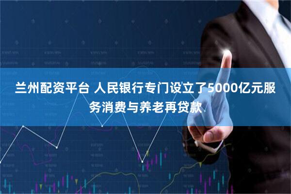 兰州配资平台 人民银行专门设立了5000亿元服务消费与养老再贷款