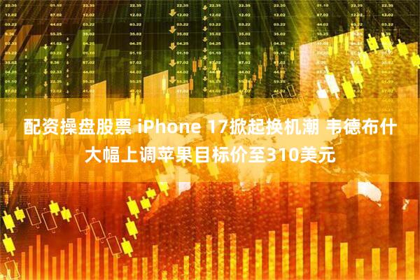 配资操盘股票 iPhone 17掀起换机潮 韦德布什大幅上调苹果目标价至310美元