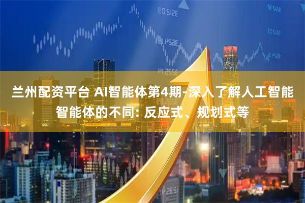 兰州配资平台 AI智能体第4期-深入了解人工智能智能体的不同: 反应式、规划式等