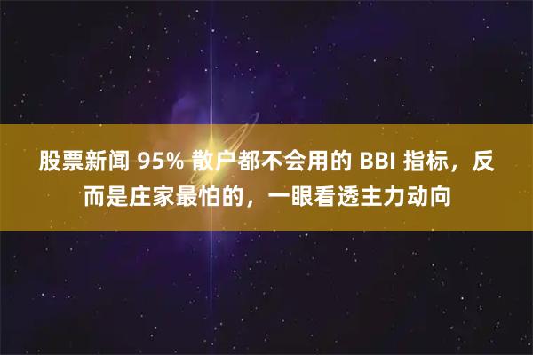 股票新闻 95% 散户都不会用的 BBI 指标，反而是庄家最怕的，一眼看透主力动向