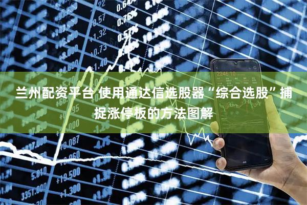 兰州配资平台 使用通达信选股器“综合选股”捕捉涨停板的方法图解