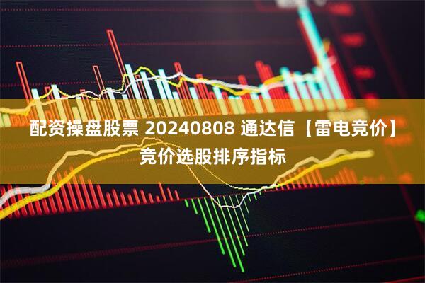 配资操盘股票 20240808 通达信【雷电竞价】竞价选股排序指标