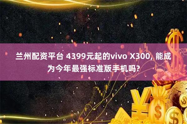 兰州配资平台 4399元起的vivo X300, 能成为今年最强标准版手机吗?