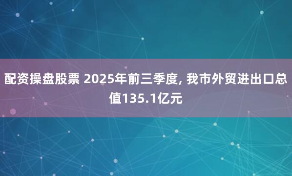 配资操盘股票 2025年前三季度, 我市外贸进出口总值135.1亿元