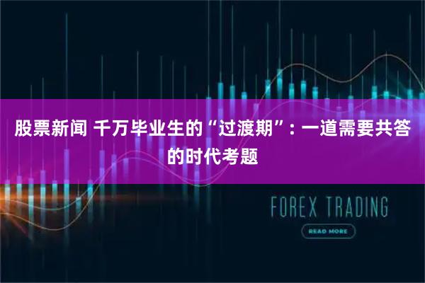 股票新闻 千万毕业生的“过渡期”: 一道需要共答的时代考题