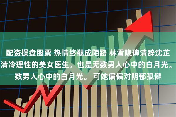 配资操盘股票 热情终褪成陌路 林雪隐傅清辞沈芷茵 林雪隐是出了名的清冷理性的美女医生，也是无数男人心中的白月光。 可她偏偏对阴郁孤僻