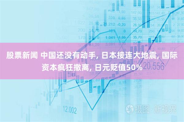 股票新闻 中国还没有动手, 日本接连大地震, 国际资本疯狂撤离, 日元贬值50%