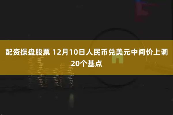 配资操盘股票 12月10日人民币兑美元中间价上调20个基点