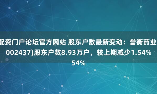 配资门户论坛官方网站 股东户数最新变动：誉衡药业(002437)股东户数8.93万户，较上期减少1.54%