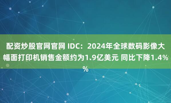 配资炒股官网官网 IDC：2024年全球数码影像大幅面打印机销售金额约为1.9亿美元 同比下降1.4%