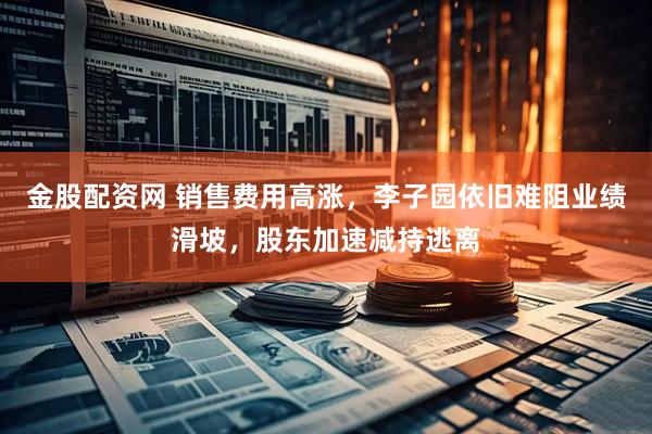 金股配资网 销售费用高涨，李子园依旧难阻业绩滑坡，股东加速减持逃离