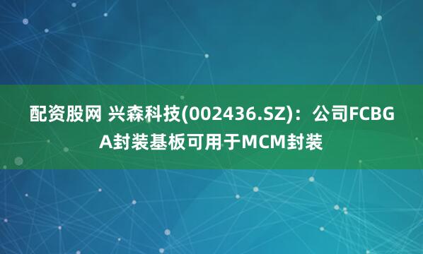 配资股网 兴森科技(002436.SZ)：公司FCBGA封装基板可用于MCM封装