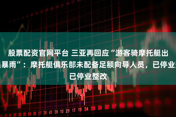 股票配资官网平台 三亚再回应“游客骑摩托艇出海遇暴雨”：摩托艇俱乐部未配备足额向导人员，已停业整改
