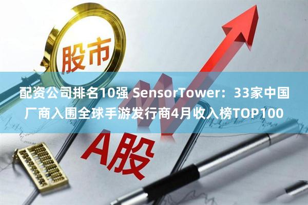 配资公司排名10强 SensorTower：33家中国厂商入围全球手游发行商4月收入榜TOP100