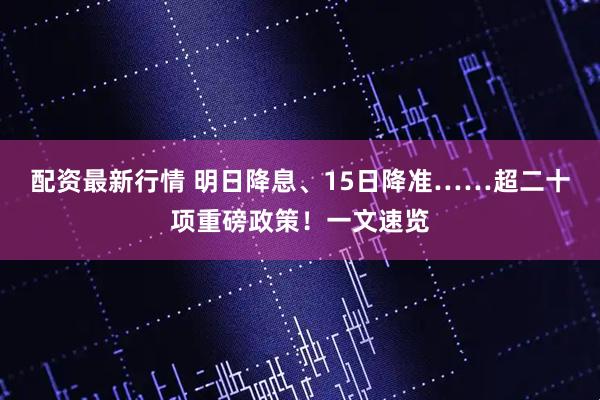 配资最新行情 明日降息、15日降准……超二十项重磅政策！一文速览