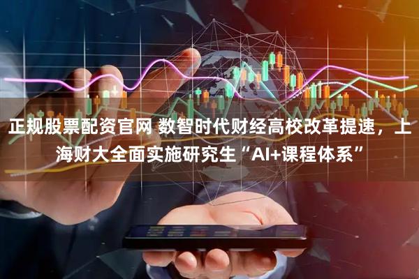 正规股票配资官网 数智时代财经高校改革提速，上海财大全面实施研究生“AI+课程体系”