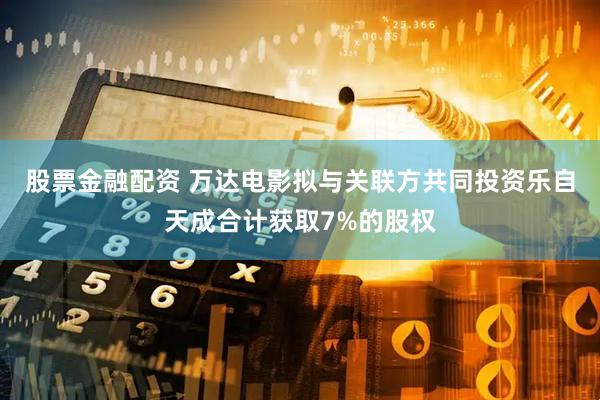 股票金融配资 万达电影拟与关联方共同投资乐自天成合计获取7%的股权