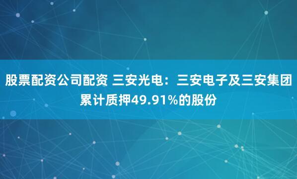 股票配资公司配资 三安光电：三安电子及三安集团累计质押49.91%的股份