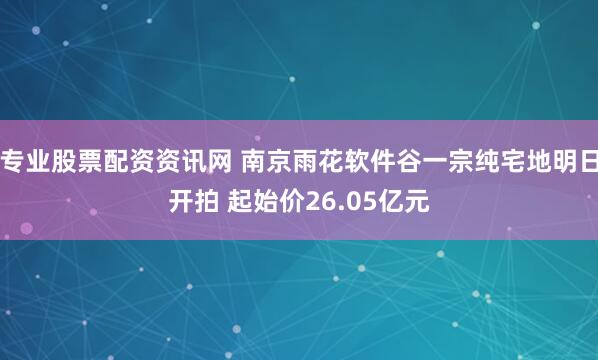 专业股票配资资讯网 南京雨花软件谷一宗纯宅地明日开拍 起始价26.05亿元
