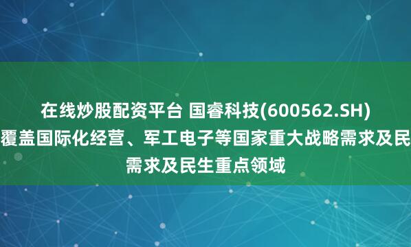 在线炒股配资平台 国睿科技(600562.SH)：雷达产品覆盖国际化经营、军工电子等国家重大战略需求及民生重点领域
