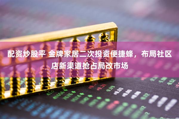 配资炒股平 金牌家居二次投资便捷蜂，布局社区店新渠道抢占局改市场