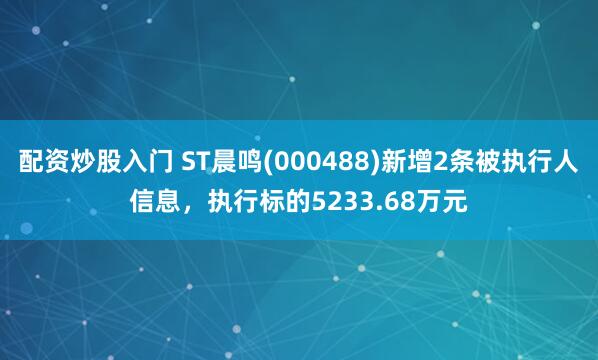 配资炒股入门 ST晨鸣(000488)新增2条被执行人信息，执行标的5233.68万元