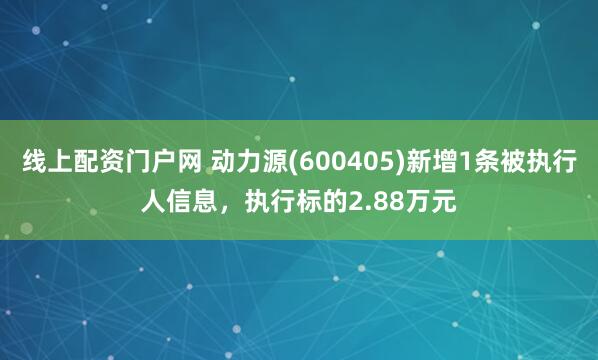 线上配资门户网 动力源(600405)新增1条被执行人信息，执行标的2.88万元