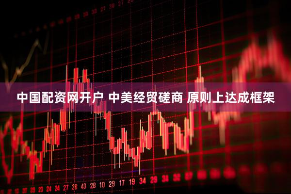 中国配资网开户 中美经贸磋商 原则上达成框架
