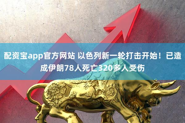 配资宝app官方网站 以色列新一轮打击开始！已造成伊朗78人死亡320多人受伤
