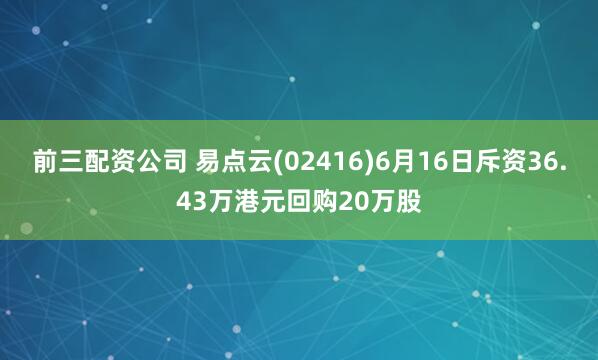 前三配资公司 易点云(02416)6月16日斥资36.43万港元回购20万股
