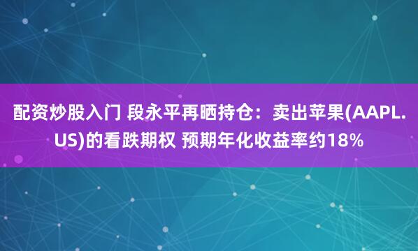配资炒股入门 段永平再晒持仓：卖出苹果(AAPL.US)的看跌期权 预期年化收益率约18%