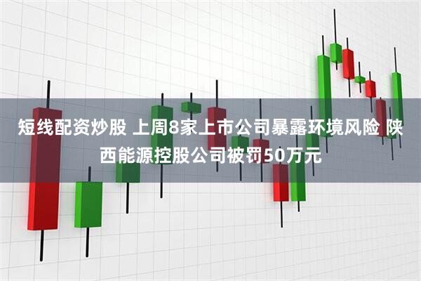 短线配资炒股 上周8家上市公司暴露环境风险 陕西能源控股公司被罚50万元