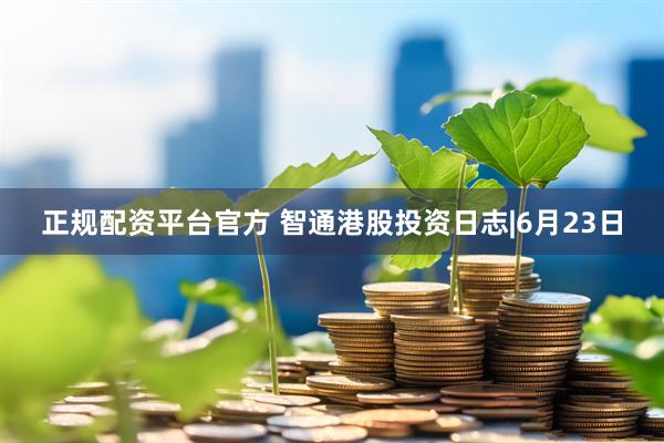 正规配资平台官方 智通港股投资日志|6月23日