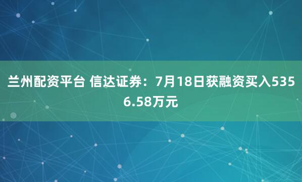 兰州配资平台 信达证券：7月18日获融资买入5356.58万元