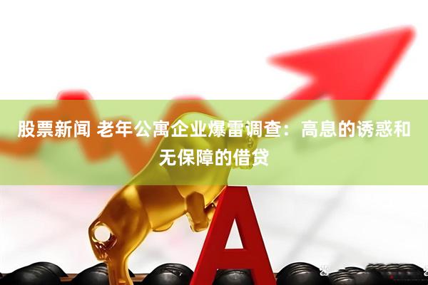 股票新闻 老年公寓企业爆雷调查：高息的诱惑和无保障的借贷