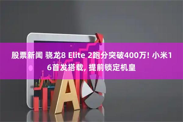 股票新闻 骁龙8 Elite 2跑分突破400万! 小米16首发搭载, 提前锁定机皇