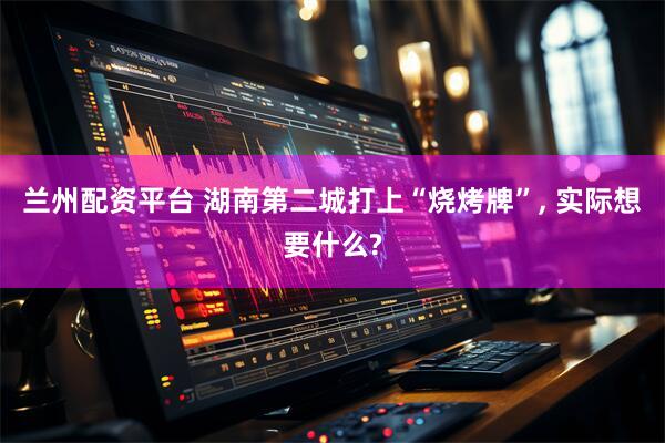 兰州配资平台 湖南第二城打上“烧烤牌”, 实际想要什么?