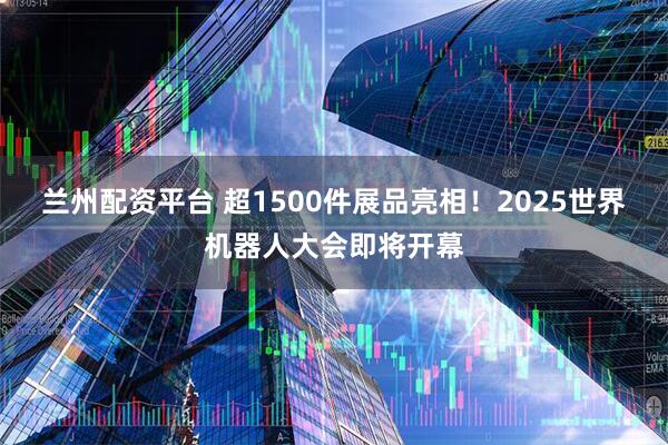 兰州配资平台 超1500件展品亮相！2025世界机器人大会即将开幕