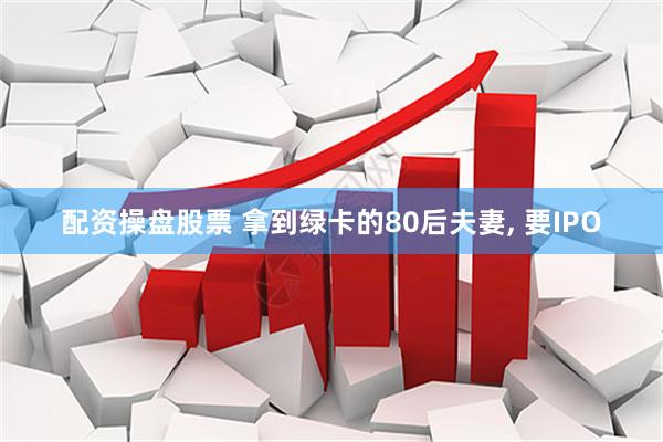 配资操盘股票 拿到绿卡的80后夫妻, 要IPO